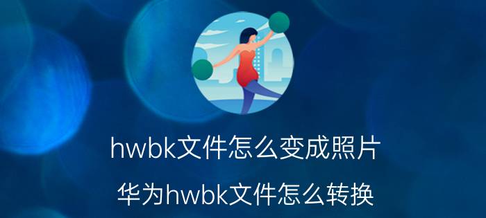 hwbk文件怎么变成照片 华为hwbk文件怎么转换？